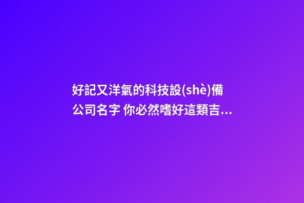 好記又洋氣的科技設(shè)備公司名字 你必然嗜好這類吉名-第1張-公司起名-玄機派